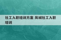 社工入职培训方案 凤城社工入职培训