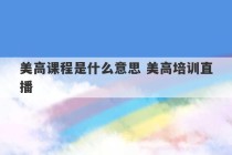 美高课程是什么意思 美高培训直播