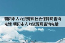 朝阳市人力资源和社会保障局咨询电话 朝阳市人力资源局咨询电话