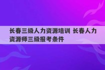 长春三级人力资源培训 长春人力资源师三级报考条件