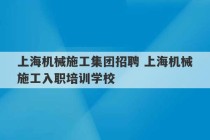 上海机械施工集团招聘 上海机械施工入职培训学校