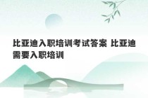 比亚迪入职培训考试答案 比亚迪需要入职培训