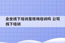 企业线下培训是现场培训吗 公司线下培训