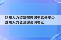 达川人力资源部咨询电话是多少 达川人力资源部咨询电话