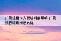 广发信用卡入职培训麻烦嘛 广发银行培训岗怎么样