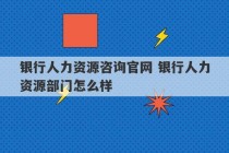 银行人力资源咨询官网 银行人力资源部门怎么样