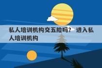 私人培训机构交五险吗？ 进入私人培训机构