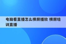 电脑看直播怎么横屏播放 横屏培训直播