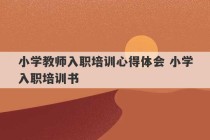 小学教师入职培训心得体会 小学入职培训书