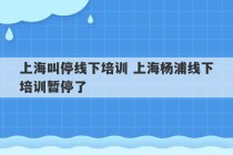 上海叫停线下培训 上海杨浦线下培训暂停了