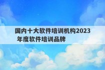 国内十大软件培训机构2023
 年度软件培训品牌