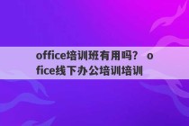 office培训班有用吗？ ofice线下办公培训培训