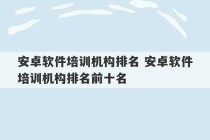 安卓软件培训机构排名 安卓软件培训机构排名前十名