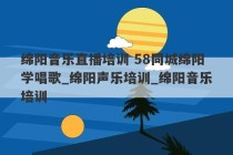 绵阳音乐直播培训 58同城绵阳学唱歌_绵阳声乐培训_绵阳音乐培训