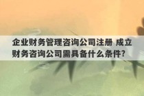 企业财务管理咨询公司注册 成立财务咨询公司需具备什么条件?