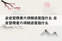 企业管理者六项精进是指什么 企业管理者六项精进是指什么