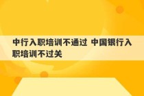 中行入职培训不通过 中国银行入职培训不过关