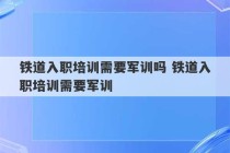 铁道入职培训需要军训吗 铁道入职培训需要军训