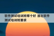 软件测试培训班哪个好 淮北软件测试培训班要求