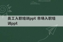 员工入职培训ppt 市场入职培训ppt