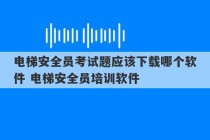 电梯安全员考试题应该下载哪个软件 电梯安全员培训软件