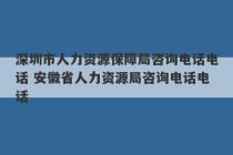 深圳市人力资源保障局咨询电话电话 安徽省人力资源局咨询电话电话