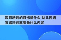 教师培训的目标是什么 幼儿园语言课培训主要是什么内容