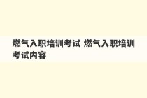 燃气入职培训考试 燃气入职培训考试内容