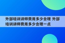 外部培训讲师费用多少合理 外部培训讲师费用多少合理一点