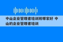 中山企业管理者培训班哪家好 中山的企业管理者培训