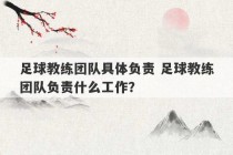 足球教练团队具体负责 足球教练团队负责什么工作？