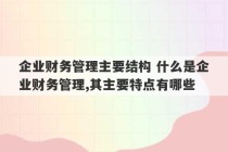 企业财务管理主要结构 什么是企业财务管理,其主要特点有哪些