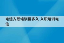 电信入职培训要多久 入职培训电信