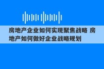 房地产企业如何实现聚焦战略 房地产如何做好企业战略规划