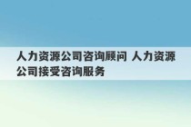 人力资源公司咨询顾问 人力资源公司接受咨询服务