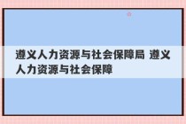 遵义人力资源与社会保障局 遵义人力资源与社会保障