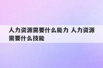 人力资源需要什么能力 人力资源需要什么技能