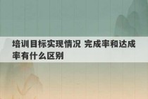 培训目标实现情况 完成率和达成率有什么区别