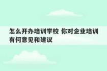 怎么开办培训学校 你对企业培训有何意见和建议