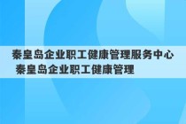 秦皇岛企业职工健康管理服务中心 秦皇岛企业职工健康管理