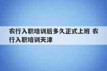 农行入职培训后多久正式上班 农行入职培训天津