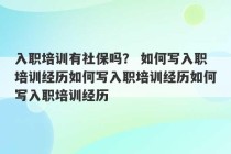 入职培训有社保吗？ 如何写入职培训经历如何写入职培训经历如何写入职培训经历