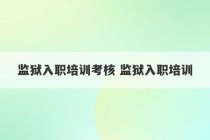 监狱入职培训考核 监狱入职培训