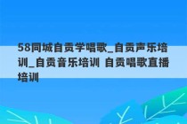 58同城自贡学唱歌_自贡声乐培训_自贡音乐培训 自贡唱歌直播培训