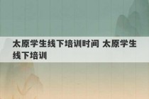 太原学生线下培训时间 太原学生线下培训