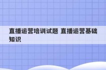 直播运营培训试题 直播运营基础知识