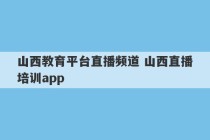 山西教育平台直播频道 山西直播培训app