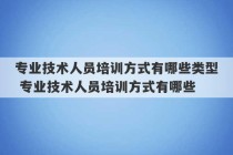 专业技术人员培训方式有哪些类型 专业技术人员培训方式有哪些