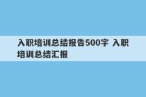 入职培训总结报告500字 入职培训总结汇报