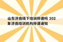 山东济南线下培训停课吗 2023
年济南培训机构停课通知